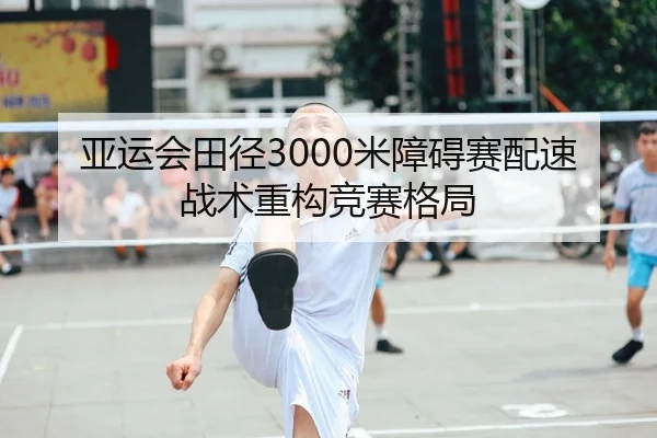 亚运会田径3000米障碍赛配速战术重构竞赛格局 | NG28APP