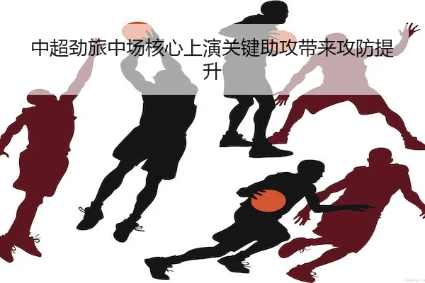 中超劲旅中场核心上演关键助攻带来攻防提升